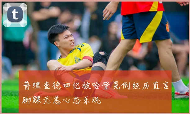 普理查德回忆被哈登晃倒经历直言脚踝无恙心态乐观