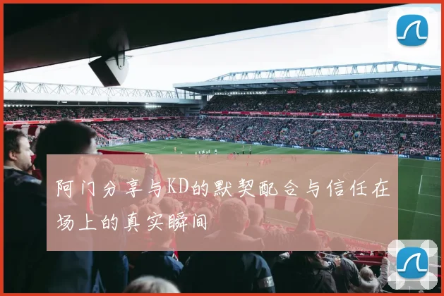 阿门分享与KD的默契配合与信任在场上的真实瞬间