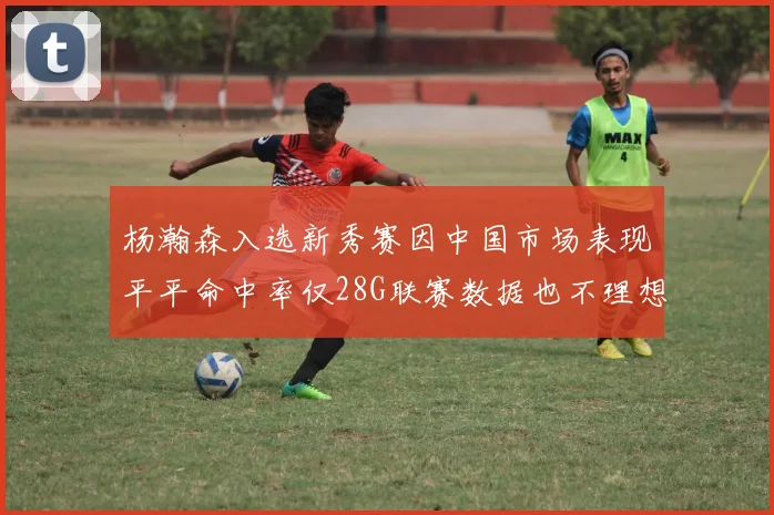 杨瀚森入选新秀赛因中国市场表现平平命中率仅28G联赛数据也不理想
