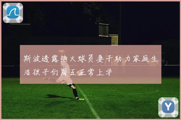 斯波透露热火球员妻子助力家庭生活孩子们周五正常上学