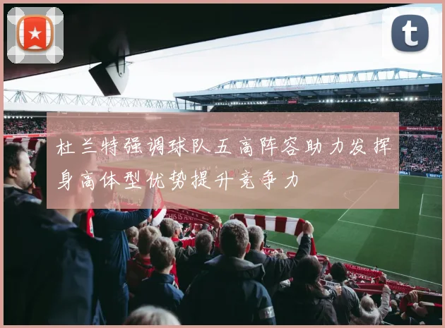杜兰特强调球队五高阵容助力发挥身高体型优势提升竞争力