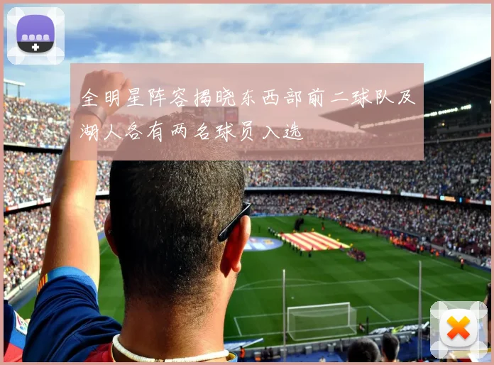 全明星阵容揭晓东西部前二球队及湖人各有两名球员入选