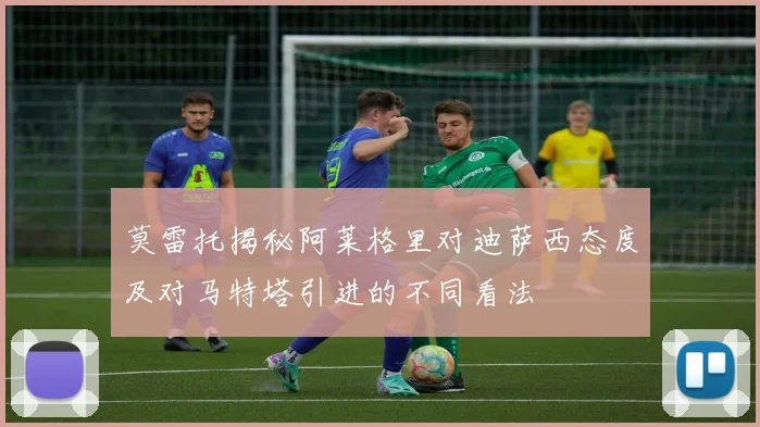 莫雷托揭秘阿莱格里对迪萨西态度及对马特塔引进的不同看法