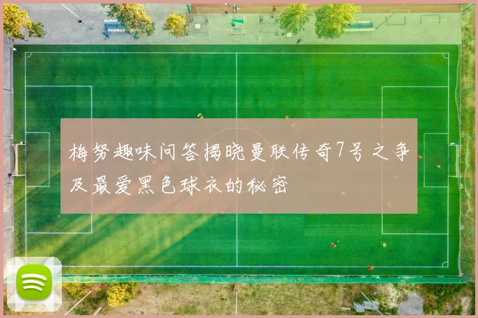 梅努趣味问答揭晓曼联传奇7号之争及最爱黑色球衣的秘密