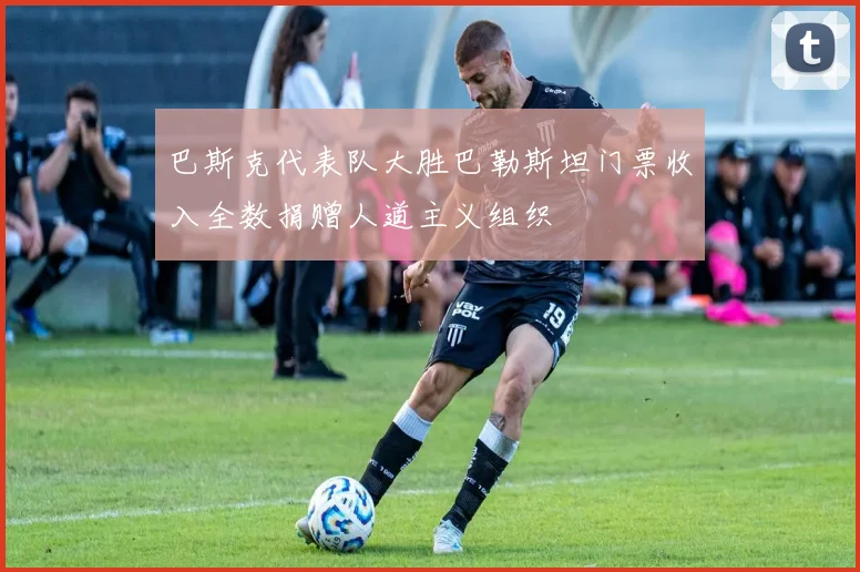 巴斯克代表队大胜巴勒斯坦门票收入全数捐赠人道主义组织