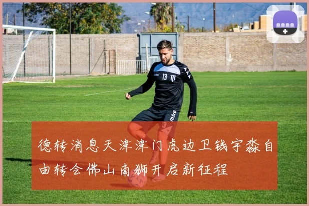 德转消息天津津门虎边卫钱宇淼自由转会佛山南狮开启新征程