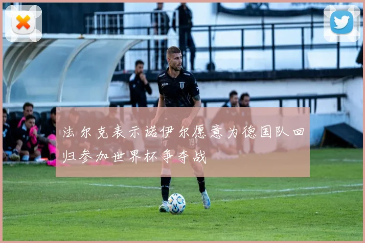 法尔克表示诺伊尔愿意为德国队回归参加世界杯争夺战