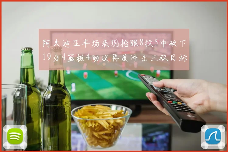 阿夫迪亚半场表现抢眼8投5中砍下19分4篮板4助攻再度冲击三双目标