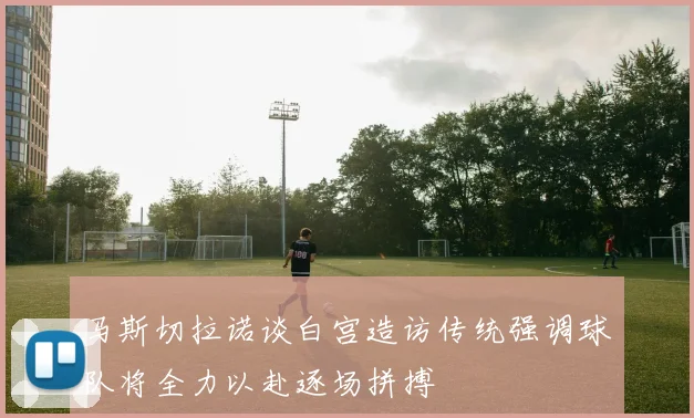 马斯切拉诺谈白宫造访传统强调球队将全力以赴逐场拼搏