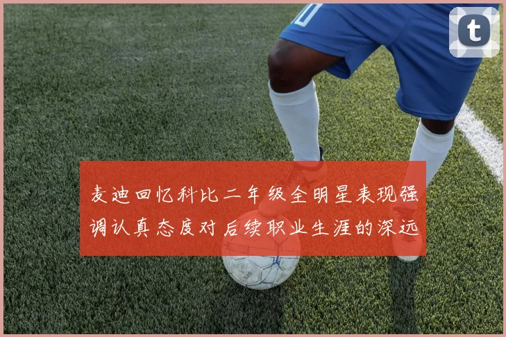 麦迪回忆科比二年级全明星表现强调认真态度对后续职业生涯的深远影响