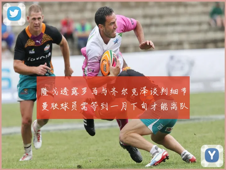 隆戈透露罗马与齐尔克泽谈判细节曼联球员需等到一月下旬才能离队