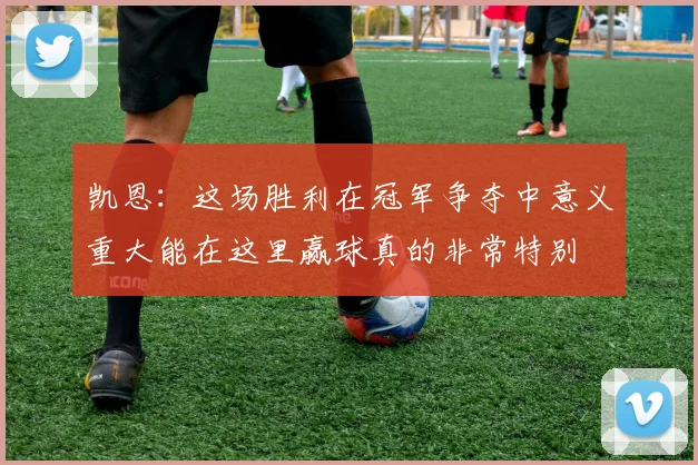 凯恩：这场胜利在冠军争夺中意义重大能在这里赢球真的非常特别