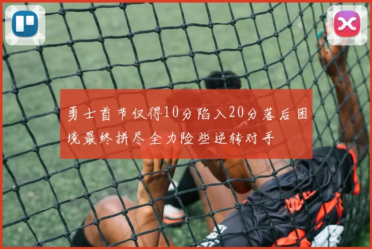勇士首节仅得10分陷入20分落后困境最终拼尽全力险些逆转对手