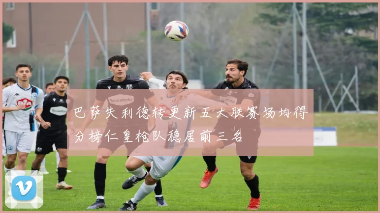 巴萨失利德转更新五大联赛场均得分榜仁皇枪队稳居前三名