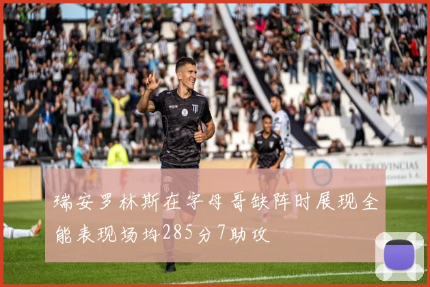 瑞安罗林斯在字母哥缺阵时展现全能表现场均285分7助攻