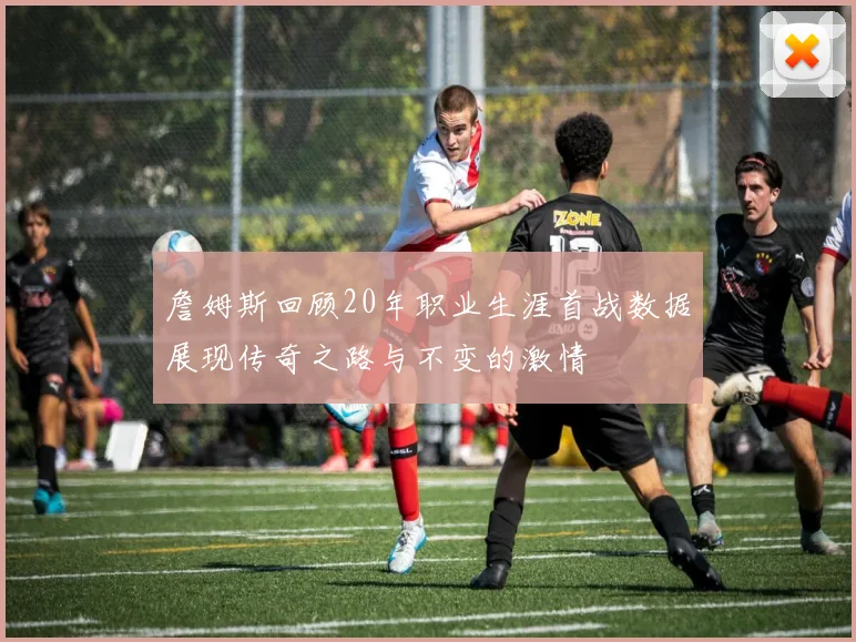 詹姆斯回顾20年职业生涯首战数据展现传奇之路与不变的激情