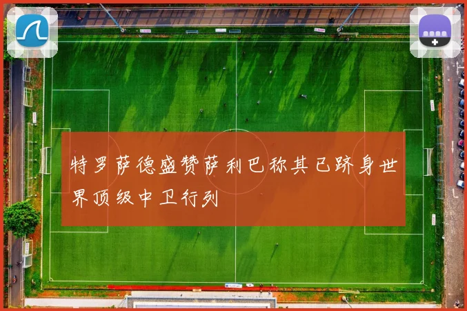 特罗萨德盛赞萨利巴称其已跻身世界顶级中卫行列