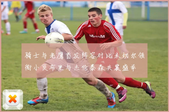 骑士与老鹰首发阵容对比米切尔领衔小莫布里与杰伦泰森共襄盛举