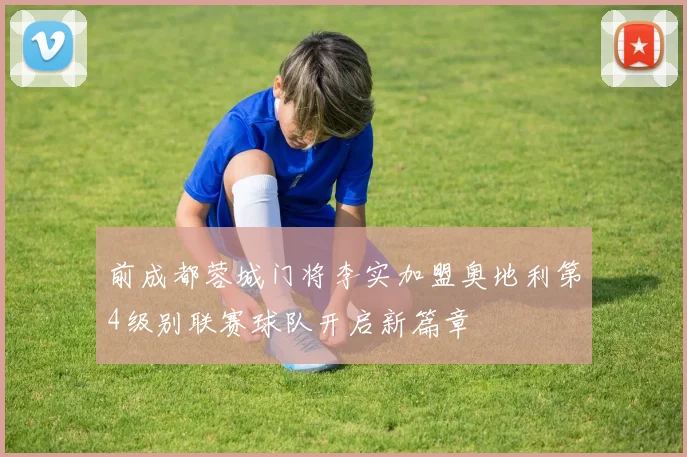 前成都蓉城门将李实加盟奥地利第4级别联赛球队开启新篇章