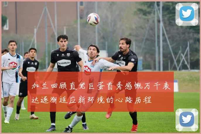 加兰回顾直觉巨蛋首秀感慨万千表达逐渐适应新环境的心路历程