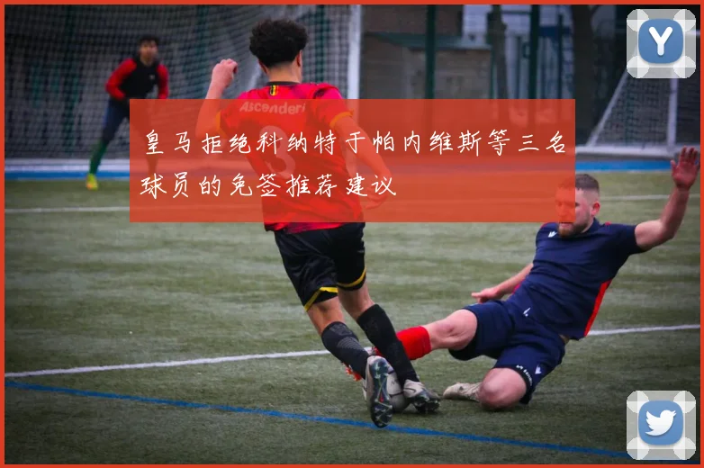 皇马拒绝科纳特于帕内维斯等三名球员的免签推荐建议