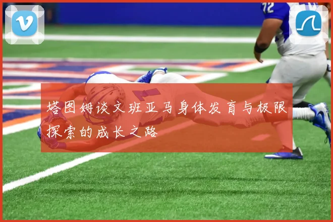 塔图姆谈文班亚马身体发育与极限探索的成长之路
