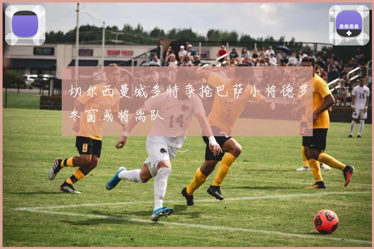 切尔西曼城多特争抢巴萨小将德罗冬窗或将离队