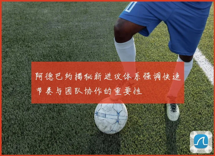 阿德巴约揭秘新进攻体系强调快速节奏与团队协作的重要性