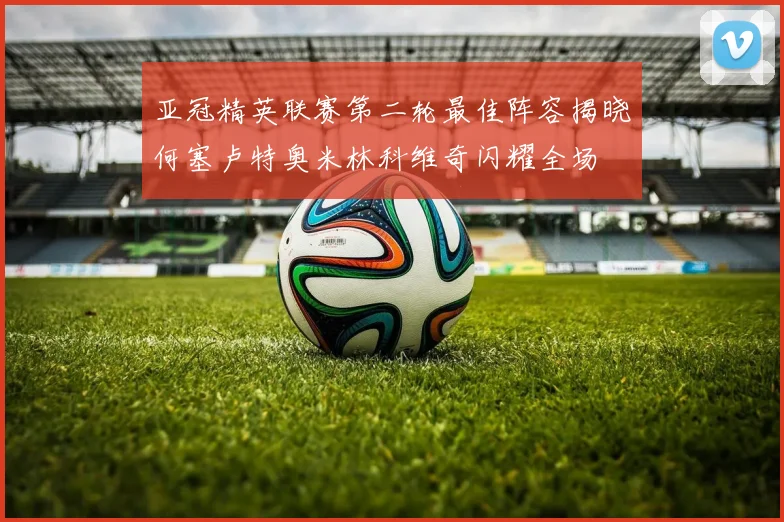 亚冠精英联赛第二轮最佳阵容揭晓何塞卢特奥米林科维奇闪耀全场