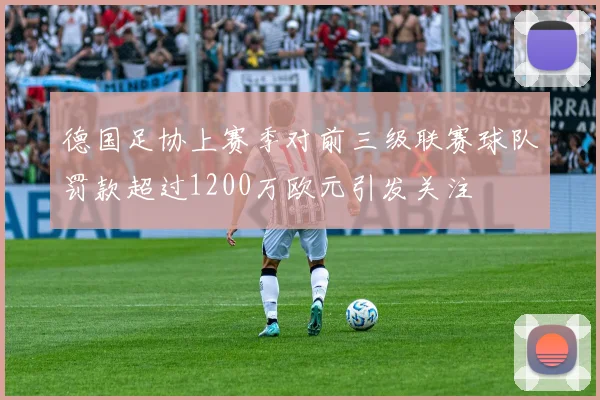 德国足协上赛季对前三级联赛球队罚款超过1200万欧元引发关注