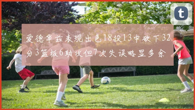 爱德华兹表现出色18投13中砍下32分3篮板6助攻但7次失误略显多余