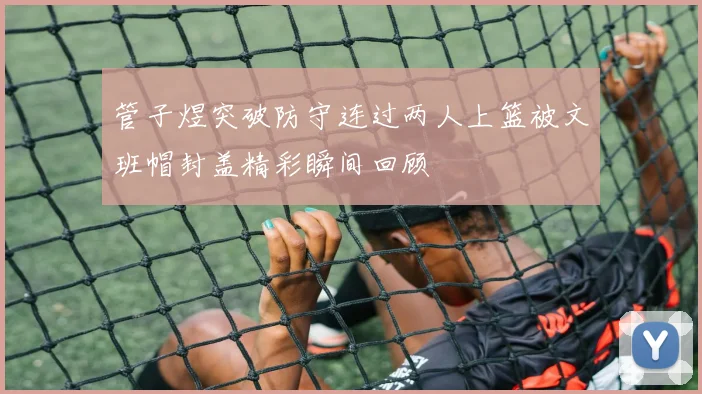 管子煜突破防守连过两人上篮被文班帽封盖精彩瞬间回顾