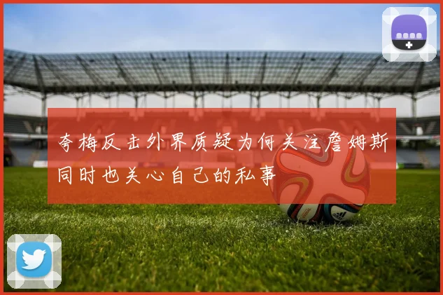 夸梅反击外界质疑为何关注詹姆斯同时也关心自己的私事