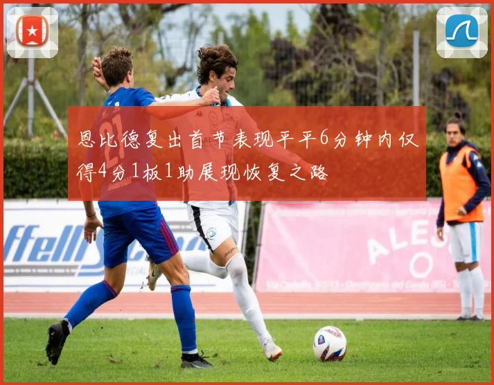 恩比德复出首节表现平平6分钟内仅得4分1板1助展现恢复之路