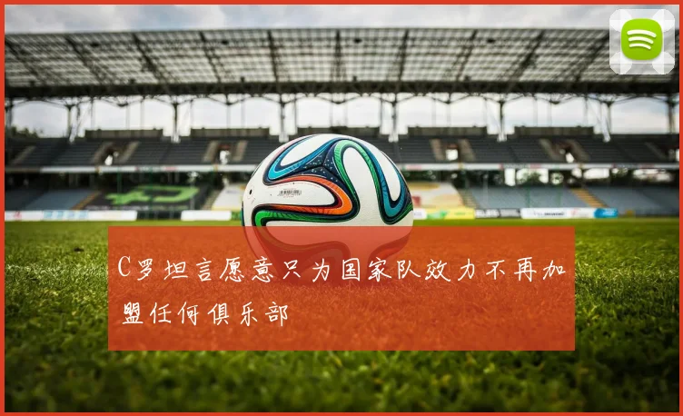 C罗坦言愿意只为国家队效力不再加盟任何俱乐部