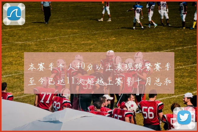 本赛季个人40分以上表现频繁赛季至今已达11次超越上赛季十月总和