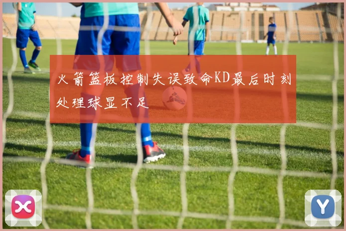 火箭篮板控制失误致命KD最后时刻处理球显不足