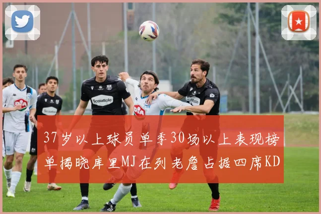 37岁以上球员单季30场以上表现榜单揭晓库里MJ在列老詹占据四席KD今年能否登顶