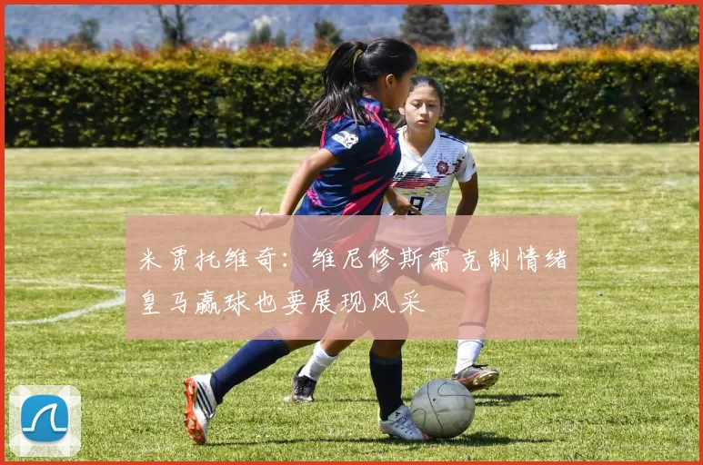 米贾托维奇：维尼修斯需克制情绪皇马赢球也要展现风采