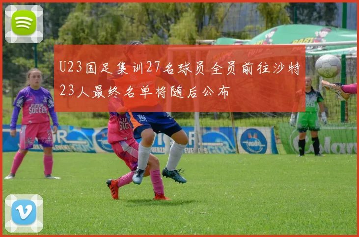 U23国足集训27名球员全员前往沙特23人最终名单将随后公布