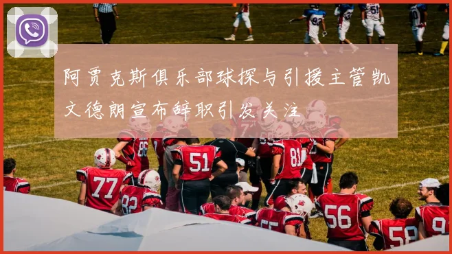 阿贾克斯俱乐部球探与引援主管凯文德朗宣布辞职引发关注