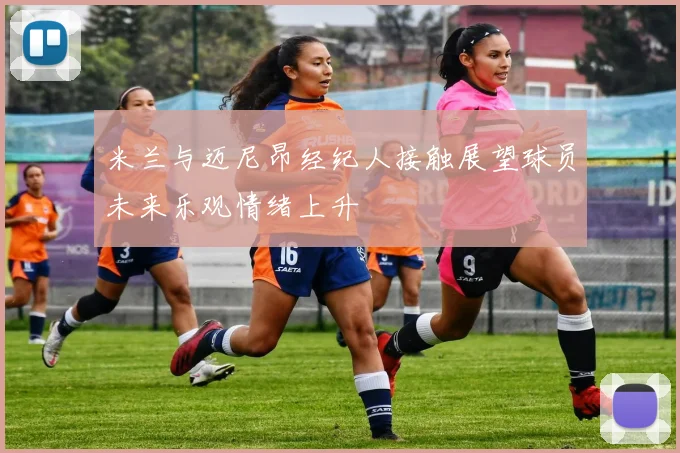 米兰与迈尼昂经纪人接触展望球员未来乐观情绪上升