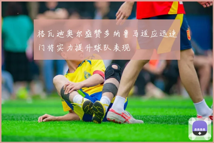 格瓦迪奥尔盛赞多纳鲁马适应迅速门将实力提升球队表现