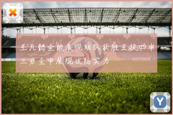 王凡懿全能表现助队获胜五投四中三分全中展现攻防实力