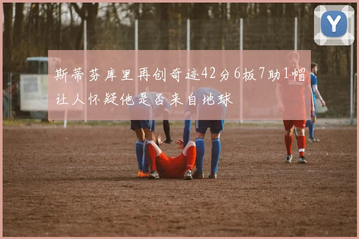 斯蒂芬库里再创奇迹42分6板7助1帽让人怀疑他是否来自地球