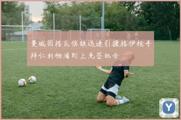 曼城因格瓦伤缺迅速引援格伊枪手拜仁利物浦盯上免签机会