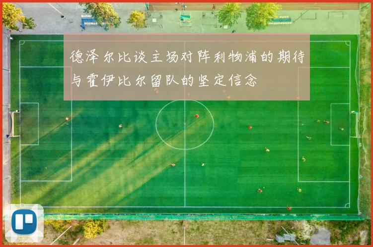 德泽尔比谈主场对阵利物浦的期待与霍伊比尔留队的坚定信念