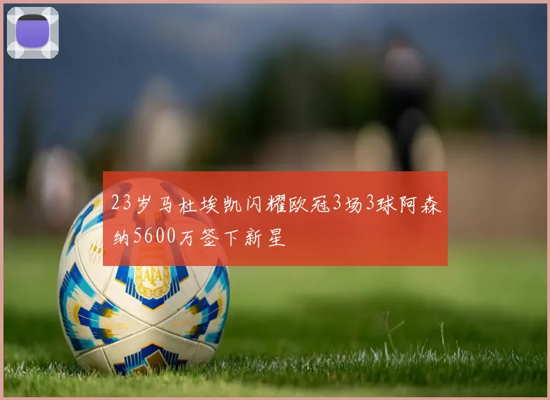 23岁马杜埃凯闪耀欧冠3场3球阿森纳5600万签下新星