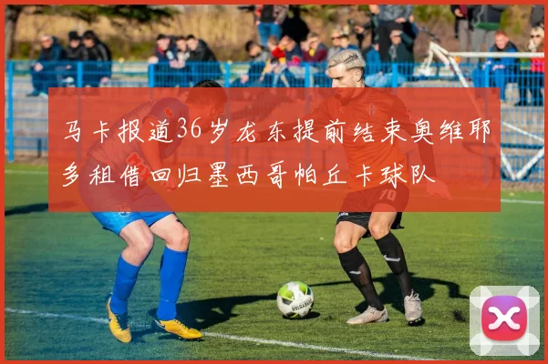 马卡报道36岁龙东提前结束奥维耶多租借回归墨西哥帕丘卡球队
