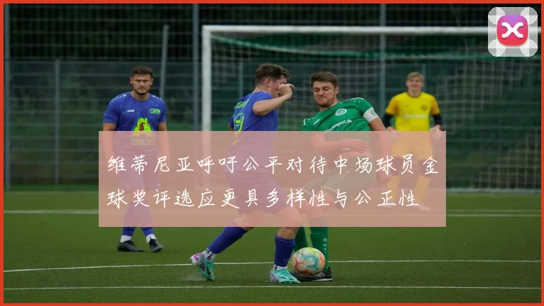维蒂尼亚呼吁公平对待中场球员金球奖评选应更具多样性与公正性